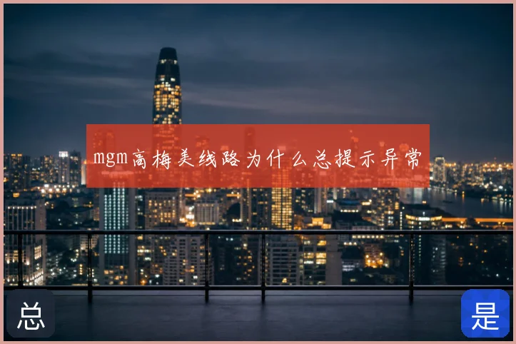 mgm高梅美线路为什么总提示异常
