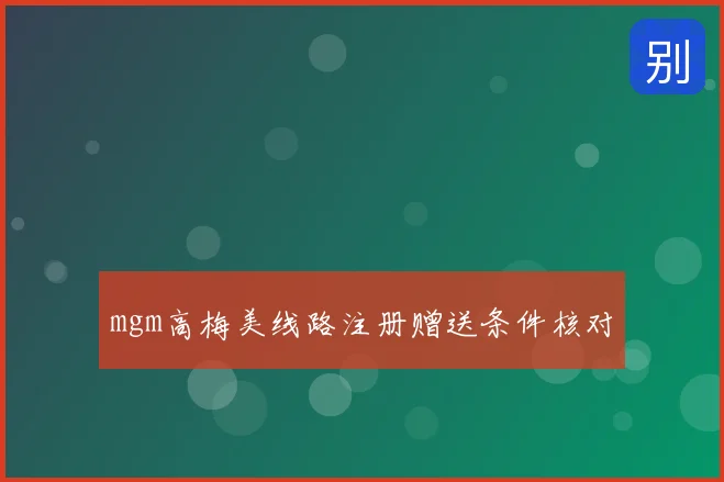 mgm高梅美线路注册赠送条件核对