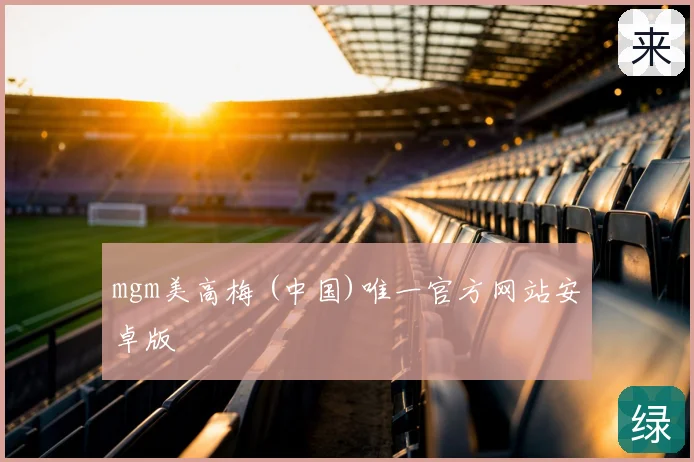 mgm美高梅 (中国)唯一官方网站安卓版