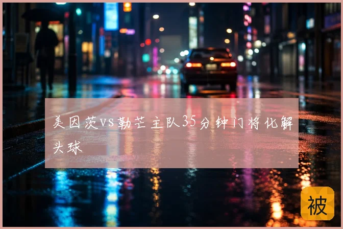 美因茨vs勒芒主队35分钟门将化解头球