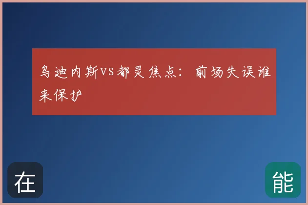 乌迪内斯vs都灵焦点:前场失误谁来保护