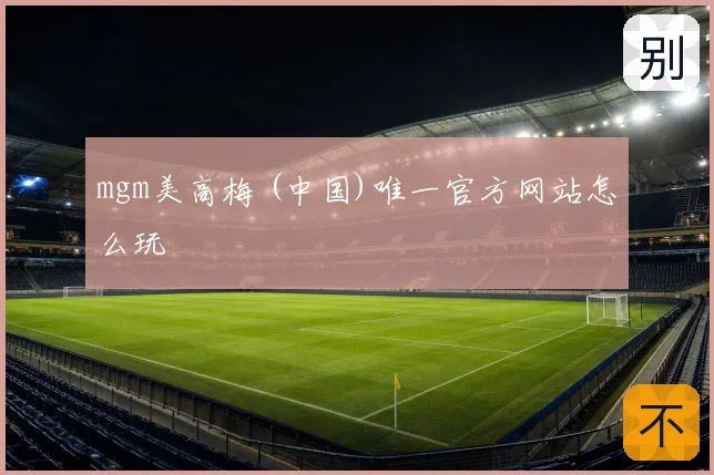 mgm美高梅 (中国)唯一官方网站怎么玩
