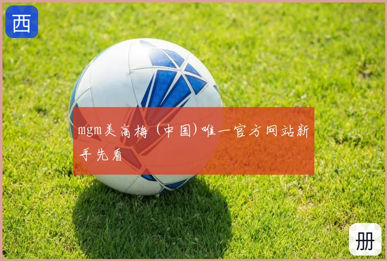 mgm美高梅 (中国)唯一官方网站新手先看