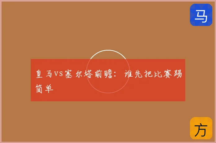 皇马vs塞尔塔前瞻：谁先把比赛踢简单