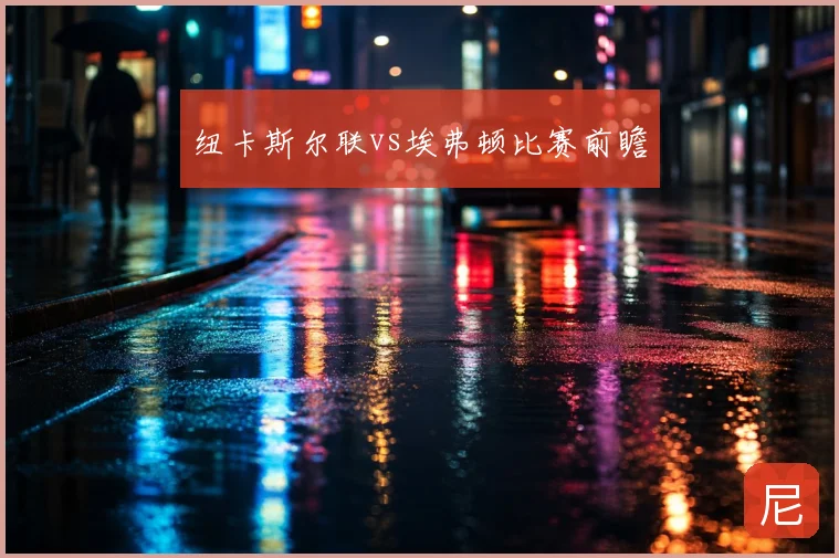 纽卡斯尔联vs埃弗顿比赛前瞻