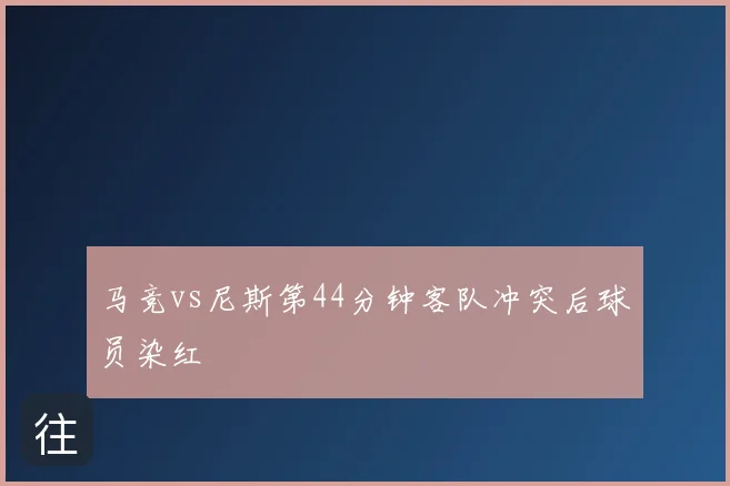 马竞vs尼斯第44分钟客队冲突后球员染红